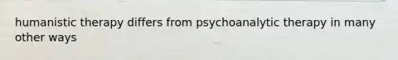 humanistic therapy differs from psychoanalytic therapy in many other ways