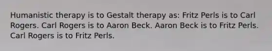 Humanistic therapy is to Gestalt therapy as: Fritz Perls is to Carl Rogers. Carl Rogers is to Aaron Beck. Aaron Beck is to Fritz Perls. Carl Rogers is to Fritz Perls.