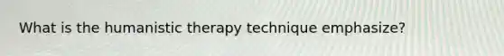 What is the humanistic therapy technique emphasize?