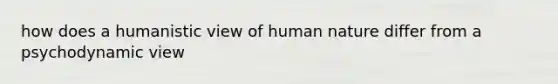 how does a humanistic view of human nature differ from a psychodynamic view