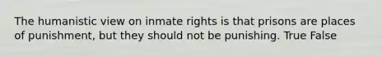 The humanistic view on inmate rights is that prisons are places of punishment, but they should not be punishing. True False