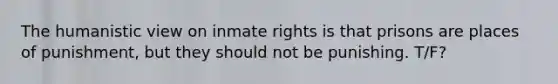 The humanistic view on inmate rights is that prisons are places of punishment, but they should not be punishing. T/F?