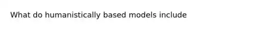 What do humanistically based models include