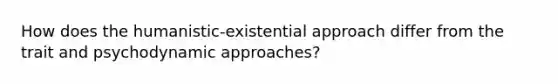 How does the humanistic-existential approach differ from the trait and <a href='https://www.questionai.com/knowledge/kI76YHee8O-psychodynamic-approach' class='anchor-knowledge'>psychodynamic approach</a>es?