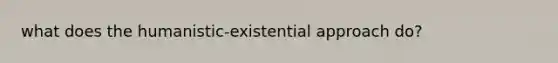 what does the humanistic-existential approach do?