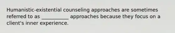 Humanistic-existential counseling approaches are sometimes referred to as ___________ approaches because they focus on a client's inner experience.