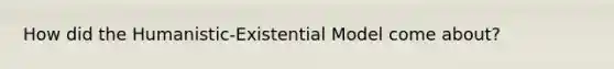 How did the Humanistic-Existential Model come about?