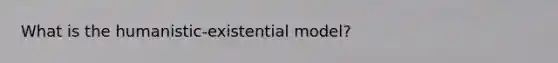 What is the humanistic-existential model?
