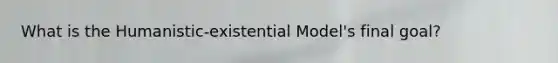What is the Humanistic-existential Model's final goal?