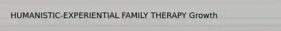 HUMANISTIC-EXPERIENTIAL FAMILY THERAPY Growth