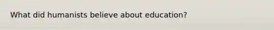 What did humanists believe about education?