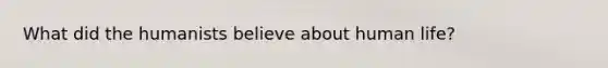 What did the humanists believe about human life?