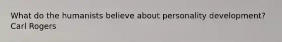 What do the humanists believe about personality development? Carl Rogers