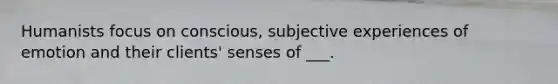 Humanists focus on conscious, subjective experiences of emotion and their clients' senses of ___.