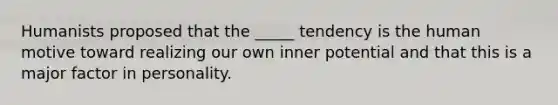 Humanists proposed that the _____ tendency is the human motive toward realizing our own inner potential and that this is a major factor in personality.