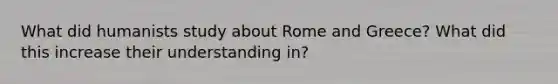 What did humanists study about Rome and Greece? What did this increase their understanding in?