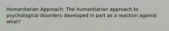 Humanitarian Approach: The humanitarian approach to psychological disorders developed in part as a reaction against what?