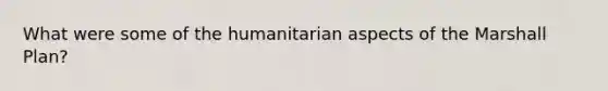 What were some of the humanitarian aspects of the <a href='https://www.questionai.com/knowledge/kaprMLvQxF-marshall-plan' class='anchor-knowledge'>marshall plan</a>?