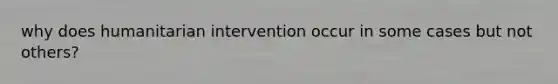 why does humanitarian intervention occur in some cases but not others?