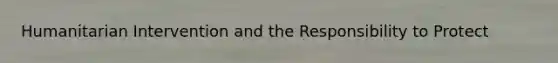Humanitarian Intervention and the Responsibility to Protect