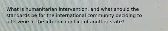 What is humanitarian intervention, and what should the standards be for the international community deciding to intervene in the internal conflict of another state?