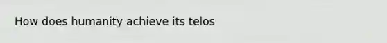 How does humanity achieve its telos