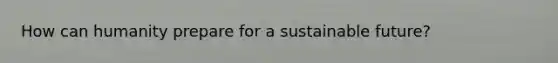 How can humanity prepare for a sustainable future?