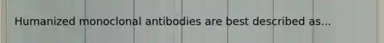 Humanized monoclonal antibodies are best described as...