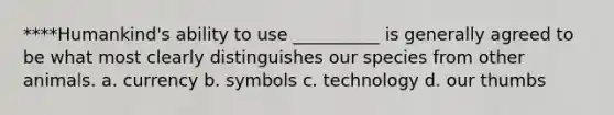 ****Humankind's ability to use __________ is generally agreed to be what most clearly distinguishes our species from other animals. a. currency b. symbols c. technology d. our thumbs