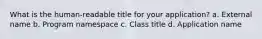 What is the human-readable title for your application? a. External name b. Program namespace c. Class title d. Application name