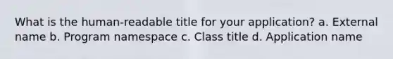 What is the human-readable title for your application? a. External name b. Program namespace c. Class title d. Application name