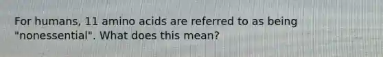 For humans, 11 amino acids are referred to as being "nonessential". What does this mean?