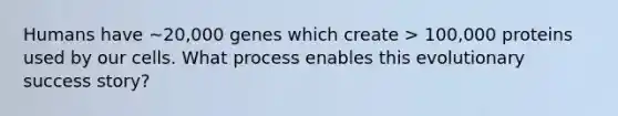 Humans have ~20,000 genes which create > 100,000 proteins used by our cells. What process enables this evolutionary success story?