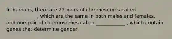 In humans, there are 22 pairs of chromosomes called ____________ , which are the same in both males and females, and one pair of chromosomes called ____________ , which contain genes that determine gender.