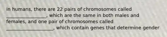 in humans, there are 22 pairs of chromosomes called _________________, which are the same in both males and females, and one pair of chromosomes called ____________________, which contain genes that determine gender