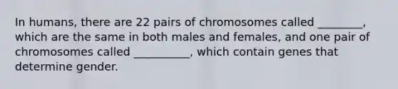 In humans, there are 22 pairs of chromosomes called ________, which are the same in both males and females, and one pair of chromosomes called __________, which contain genes that determine gender.