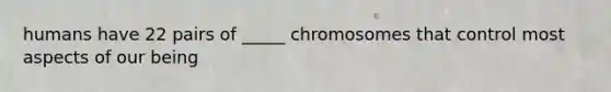 humans have 22 pairs of _____ chromosomes that control most aspects of our being