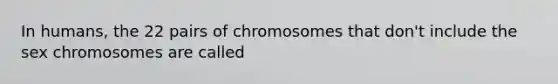 In humans, the 22 pairs of chromosomes that don't include the sex chromosomes are called