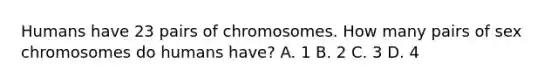 Humans have 23 pairs of chromosomes. How many pairs of sex chromosomes do humans have? A. 1 B. 2 C. 3 D. 4