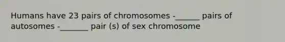 Humans have 23 pairs of chromosomes -______ pairs of autosomes -_______ pair (s) of sex chromosome