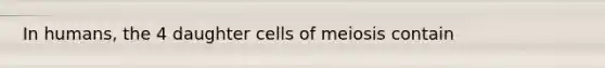 In humans, the 4 daughter cells of meiosis contain