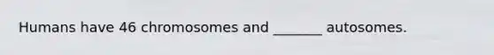 Humans have 46 chromosomes and _______ autosomes.