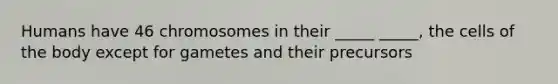 Humans have 46 chromosomes in their _____ _____, the cells of the body except for gametes and their precursors