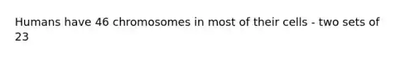 Humans have 46 chromosomes in most of their cells - two sets of 23