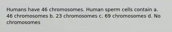 Humans have 46 chromosomes. Human sperm cells contain a. 46 chromosomes b. 23 chromosomes c. 69 chromosomes d. No chromosomes