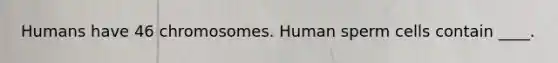 Humans have 46 chromosomes. Human sperm cells contain ____.