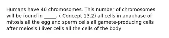 Humans have 46 chromosomes. This number of chromosomes will be found in _____. ( Concept 13.2) all cells in anaphase of mitosis all the egg and sperm cells all gamete-producing cells after meiosis I liver cells all the cells of the body