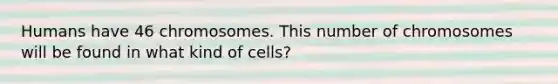 Humans have 46 chromosomes. This number of chromosomes will be found in what kind of cells?