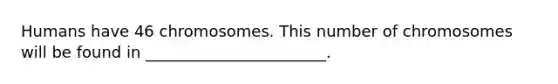 Humans have 46 chromosomes. This number of chromosomes will be found in _______________________.