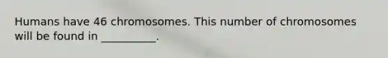 Humans have 46 chromosomes. This number of chromosomes will be found in __________.